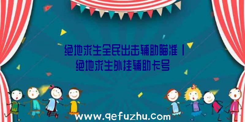 「绝地求生全民出击辅助瞄准」|绝地求生外挂辅助卡号